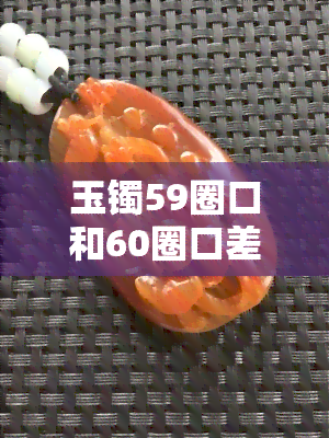 玉镯59圈口和60圈口差多少，玉镯大小差异：59圈口与60圈口的差距有多大？