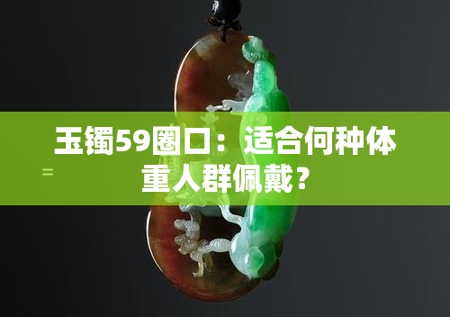 玉镯59圈口：适合何种体重人群佩戴？