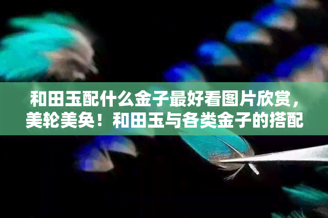 和田玉配什么金子更好看图片欣赏，美轮美奂！和田玉与各类金子的搭配图片欣赏