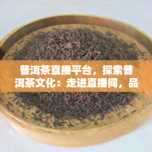 普洱茶直播平台，探索普洱茶文化：走进直播间，品味千年古韵