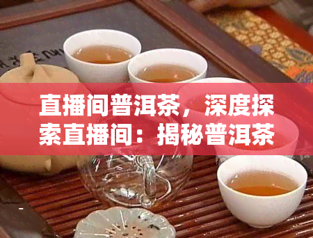 直播间普洱茶，深度探索直播间：揭秘普洱茶的魅力与文化