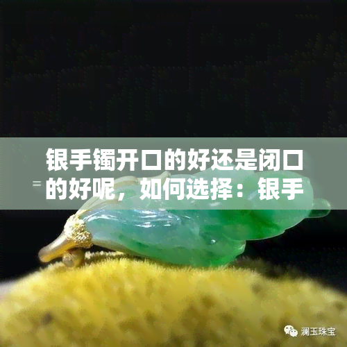 银手镯开口的好还是闭口的好呢，如何选择：银手镯开口好还是闭口好？