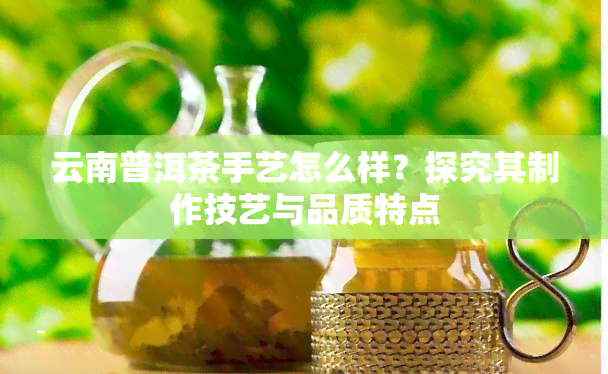 云南普洱茶手艺怎么样？探究其制作技艺与品质特点