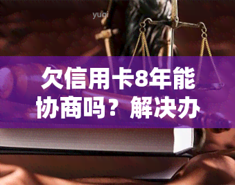 欠信用卡8年能协商吗？解决办法是什么？