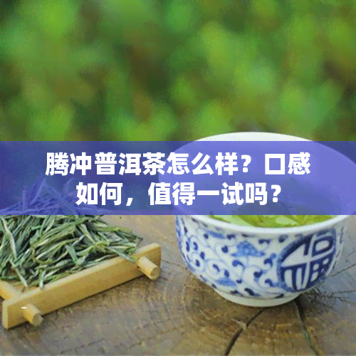 腾冲普洱茶怎么样？口感如何，值得一试吗？