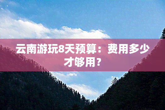 云南游玩8天预算：费用多少才够用？