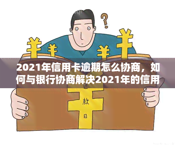 2021年信用卡逾期怎么协商，如何与银行协商解决2021年的信用卡逾期问题？