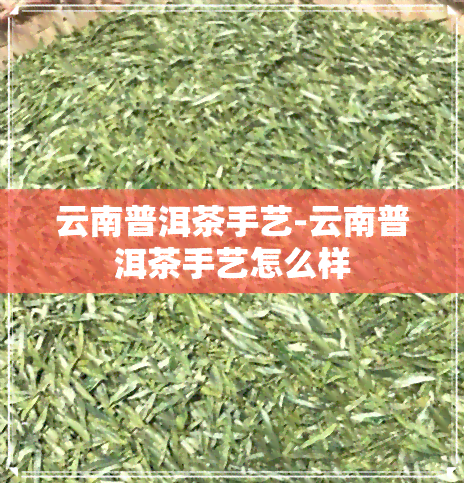 云南普洱茶手艺-云南普洱茶手艺怎么样