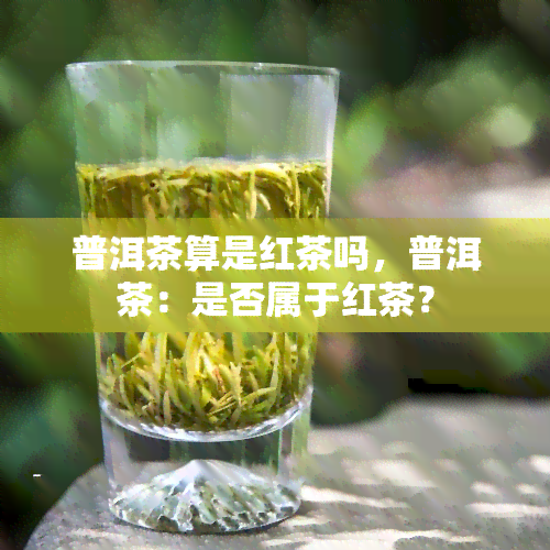 普洱茶算是红茶吗，普洱茶：是否属于红茶？