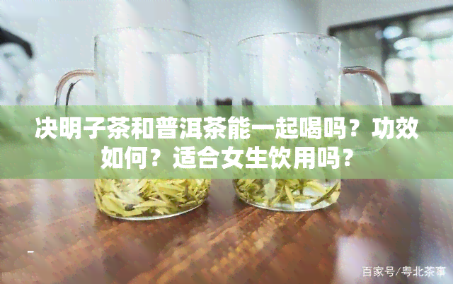 决明子茶和普洱茶能一起喝吗？功效如何？适合女生饮用吗？