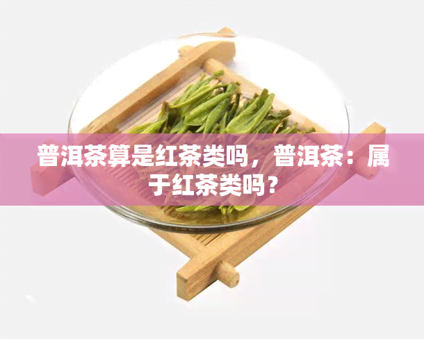 普洱茶算是红茶类吗，普洱茶：属于红茶类吗？