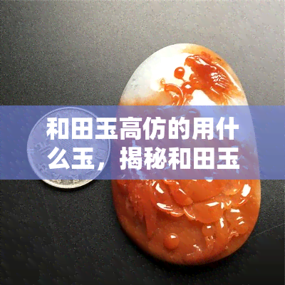 和田玉高仿的用什么玉，揭秘和田玉高仿：常用哪些玉石进行仿制？