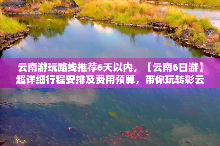 云南游玩路线推荐6天以内，【云南6日游】超详细行程安排及费用预算，带你玩转彩云之南！