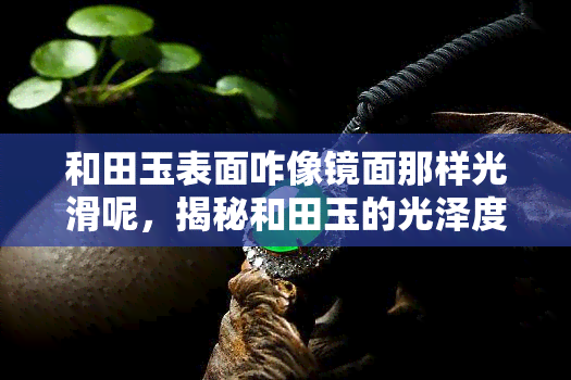 和田玉表面咋像镜面那样光滑呢，揭秘和田玉的光泽度：为何表面如同镜面般光滑？