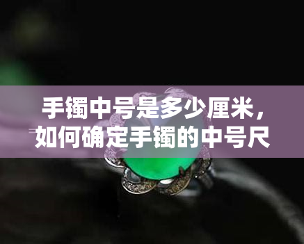 手镯中号是多少厘米，如何确定手镯的中号尺寸？——以厘米为单位的测量方法