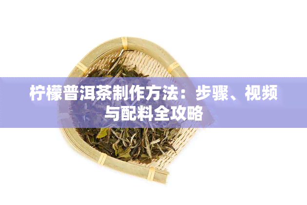 柠檬普洱茶制作方法：步骤、视频与配料全攻略