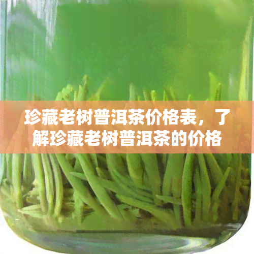 珍藏老树普洱茶价格表，了解珍藏老树普洱茶的价格，从这份详细表格开始！