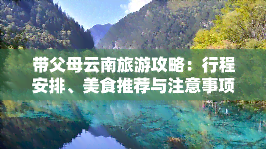 带父母云南旅游攻略：行程安排、美食推荐与注意事项