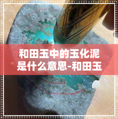 和田玉中的玉化泥是什么意思-和田玉中的玉化泥是什么意思啊