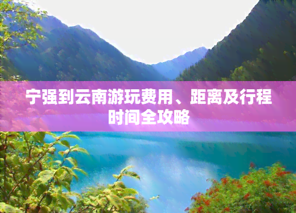 宁强到云南游玩费用、距离及行程时间全攻略