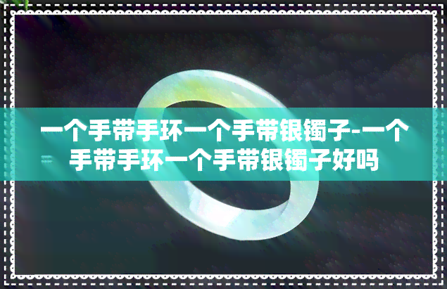 一个手带手环一个手带银镯子-一个手带手环一个手带银镯子好吗