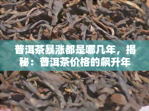 普洱茶暴涨都是哪几年，揭秘：普洱茶价格的飙升年份是什么时候？