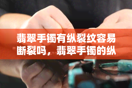 翡翠手镯有纵裂纹容易断裂吗，翡翠手镯的纵裂纹：会导致断裂吗？