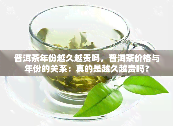 普洱茶年份越久越贵吗，普洱茶价格与年份的关系：真的是越久越贵吗？