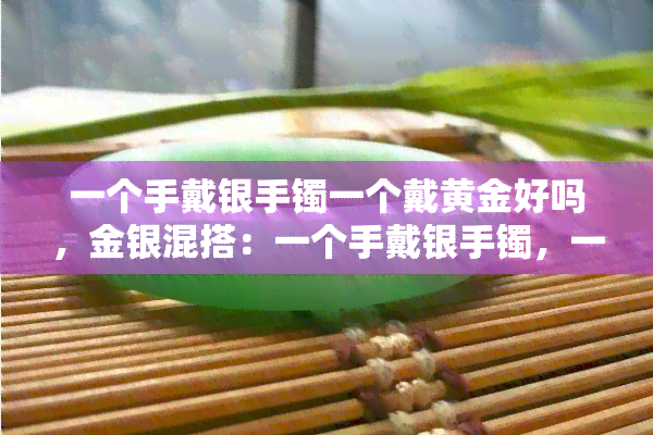 一个手戴银手镯一个戴黄金好吗，金银混搭：一个手戴银手镯，一个戴黄金，这样好吗？