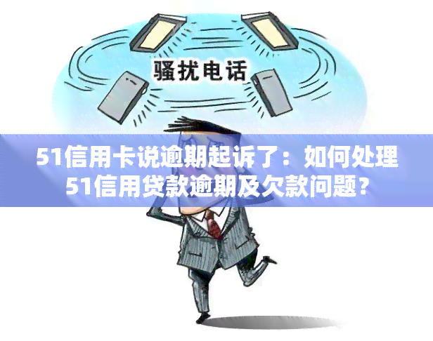 51信用卡说逾期起诉了：如何处理51信用贷款逾期及欠款问题？