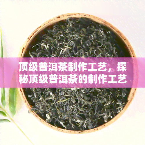 顶级普洱茶制作工艺，探秘顶级普洱茶的制作工艺：从原料到成品的全过程解析