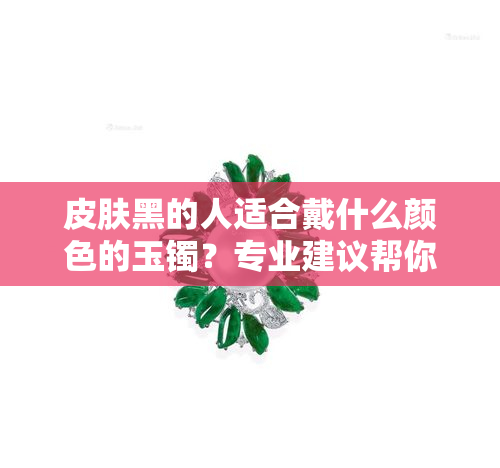 皮肤黑的人适合戴什么颜色的玉镯？专业建议帮你选！