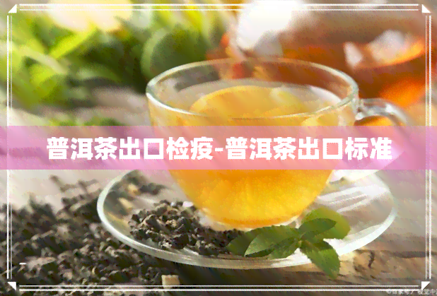 普洱茶出口检疫-普洱茶出口标准