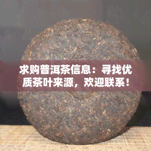 求购普洱茶信息：寻找优质茶叶来源，欢迎联系！