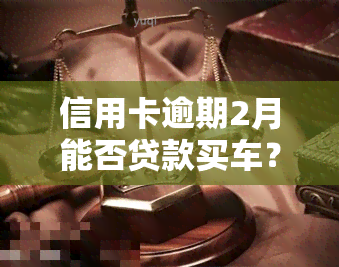 信用卡逾期2月能否贷款买车？影响大吗？