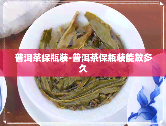 普洱茶保瓶装-普洱茶保瓶装能放多久