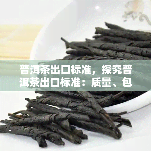 普洱茶出口标准，探究普洱茶出口标准：质量、包装和标签要求