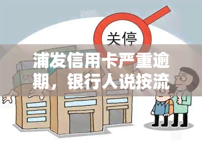 浦发信用卡严重逾期，银行人说按流程办理是何意？是否会进行回访电话？