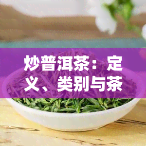 炒普洱茶：定义、类别与茶叶全解