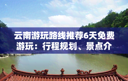 云南游玩路线推荐6天免费游玩：行程规划、景点介绍与省钱秘籍