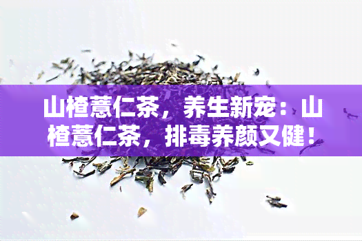 山楂薏仁茶，养生新宠：山楂薏仁茶，排养颜又健！