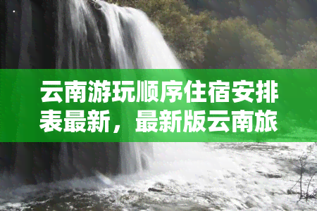 云南游玩顺序住宿安排表最新，最新版云南旅游攻略：游玩顺序与住宿安排全揭秘！