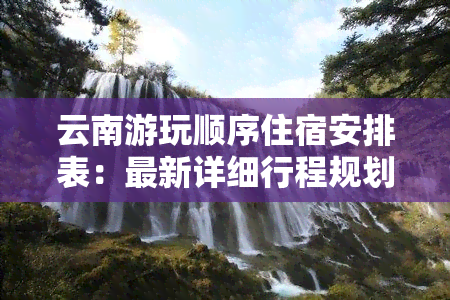 云南游玩顺序住宿安排表：最新详细行程规划与推荐酒店