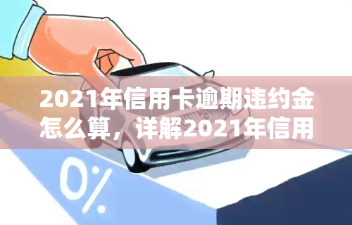 2021年信用卡逾期违约金怎么算，详解2021年信用卡逾期违约金计算方法