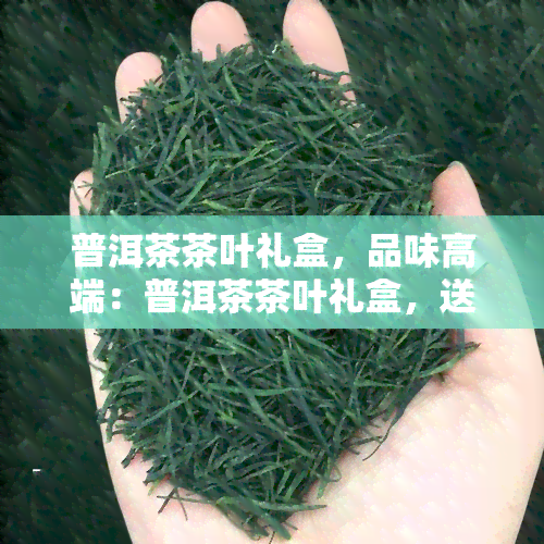 普洱茶茶叶礼盒，品味高端：普洱茶茶叶礼盒，送礼自享两相宜！