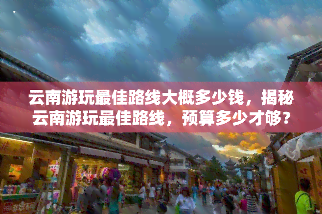 云南游玩更佳路线大概多少钱，揭秘云南游玩更佳路线，预算多少才够？