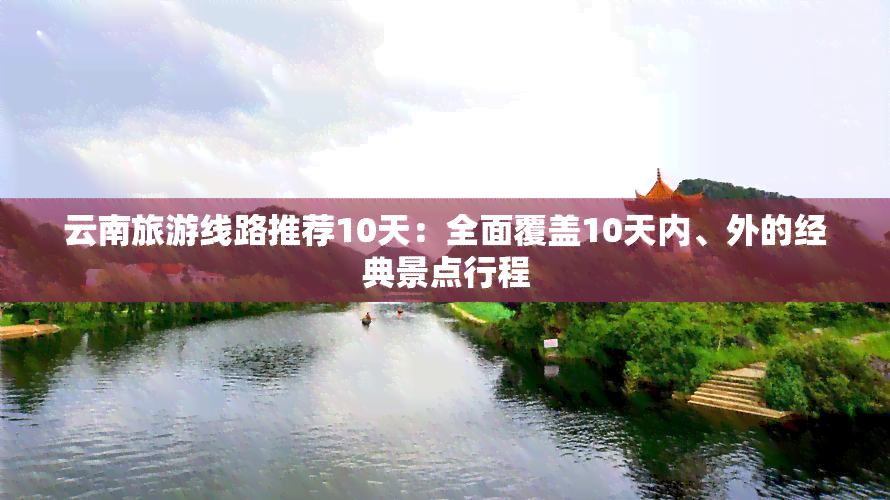 云南旅游线路推荐10天：全面覆盖10天内、外的经典景点行程