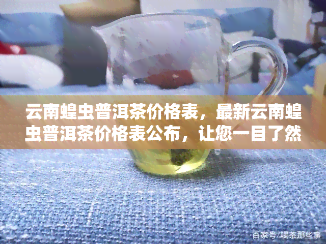 云南蝗虫普洱茶价格表，最新云南蝗虫普洱茶价格表公布，让您一目了然！