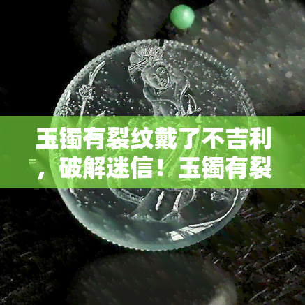 玉镯有裂纹戴了不吉利，破解迷信！玉镯有裂纹真的会带来厄运吗？