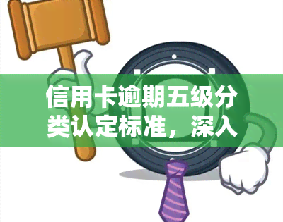 信用卡逾期五级分类认定标准，深入了解信用卡逾期五级分类认定标准